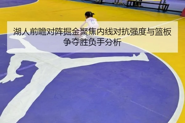 湖人前瞻对阵掘金聚焦内线对抗强度与篮板争夺胜负手分析 - kaiyun