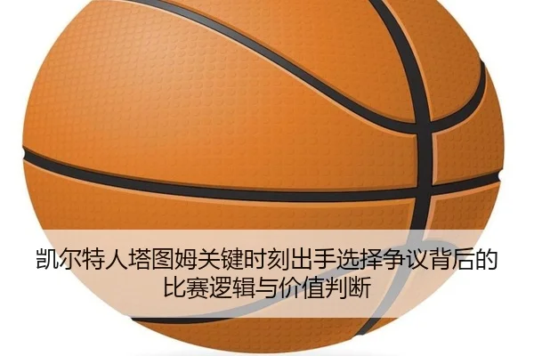 凯尔特人塔图姆关键时刻出手选择争议背后的比赛逻辑与价值判断 - kaiyun