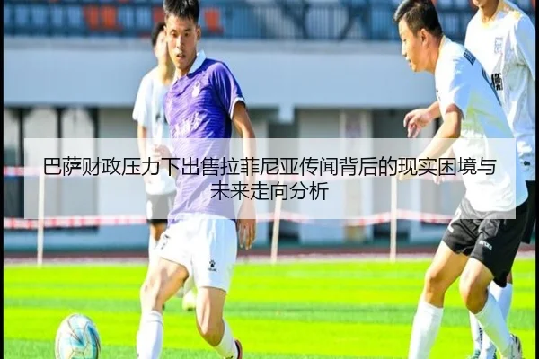 巴萨财政压力下出售拉菲尼亚传闻背后的现实困境与未来走向分析 - kaiyun
