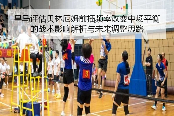 皇马评估贝林厄姆前插频率改变中场平衡的战术影响解析与未来调整思路 - kaiyun