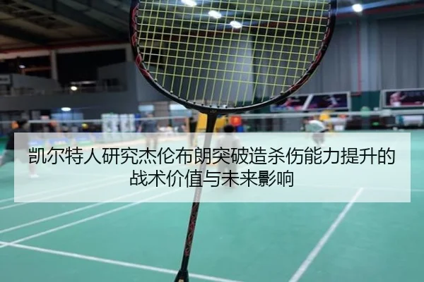 凯尔特人研究杰伦布朗突破造杀伤能力提升的战术价值与未来影响