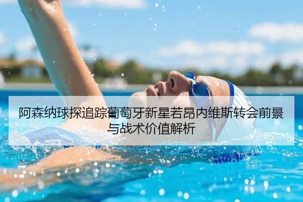 阿森纳球探追踪葡萄牙新星若昂内维斯转会前景与战术价值解析