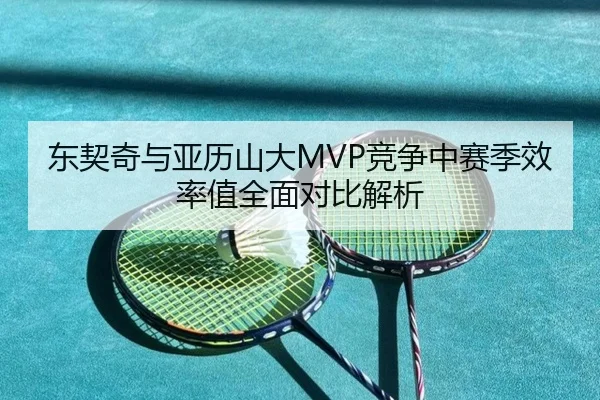 东契奇与亚历山大MVP竞争中赛季效率值全面对比解析