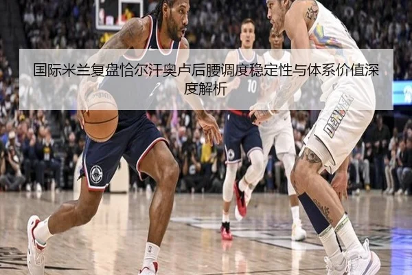 国际米兰复盘恰尔汗奥卢后腰调度稳定性与体系价值深度解析