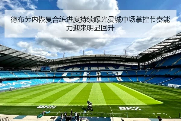德布劳内恢复合练进度持续曝光曼城中场掌控节奏能力迎来明显回升